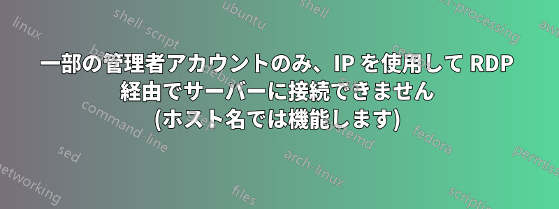 一部の管理者アカウントのみ、IP を使用して RDP 経由でサーバーに接続できません (ホスト名では機能します)