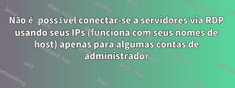 Não é possível conectar-se a servidores via RDP usando seus IPs (funciona com seus nomes de host) apenas para algumas contas de administrador