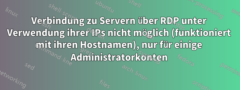 Verbindung zu Servern über RDP unter Verwendung ihrer IPs nicht möglich (funktioniert mit ihren Hostnamen), nur für einige Administratorkonten