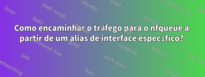 Como encaminhar o tráfego para o nfqueue a partir de um alias de interface específico?