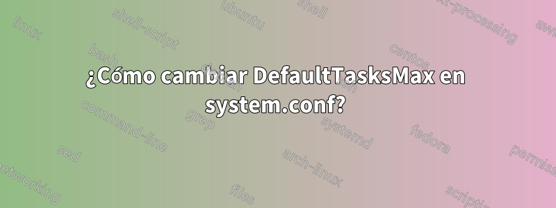¿Cómo cambiar DefaultTasksMax en system.conf?