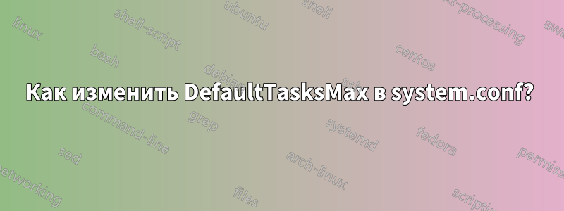 Как изменить DefaultTasksMax в system.conf?