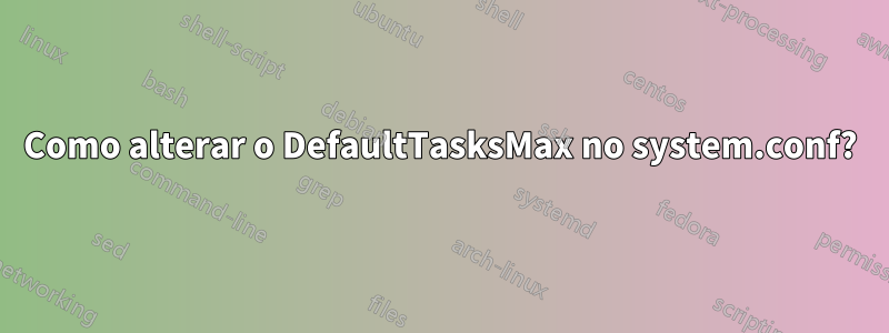 Como alterar o DefaultTasksMax no system.conf?
