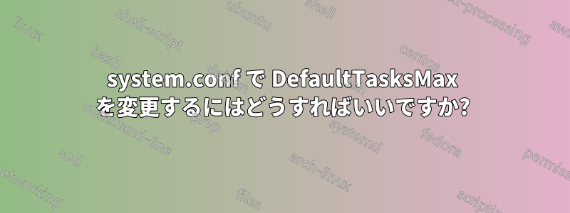 system.conf で DefaultTasksMax を変更するにはどうすればいいですか?