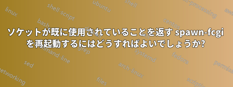 ソケットが既に使用されていることを返す spawn-fcgi を再起動するにはどうすればよいでしょうか?