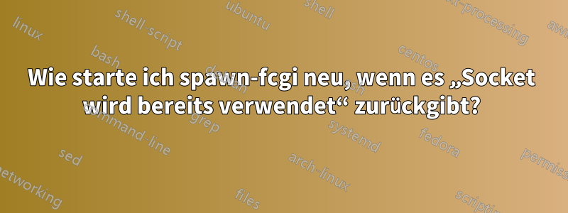 Wie starte ich spawn-fcgi neu, wenn es „Socket wird bereits verwendet“ zurückgibt?