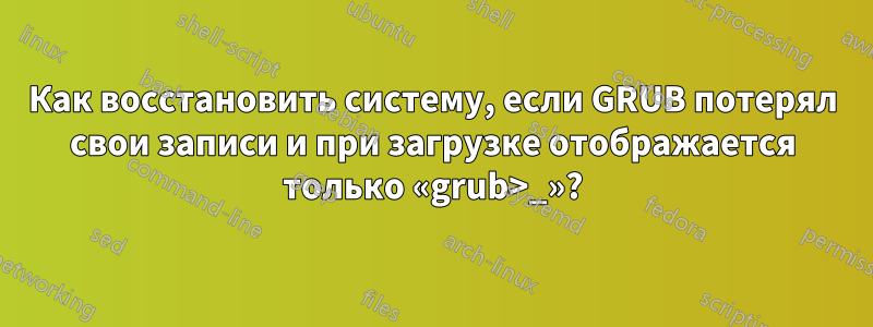 Как восстановить систему, если GRUB потерял свои записи и при загрузке отображается только «grub>_»?