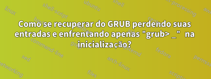 Como se recuperar do GRUB perdendo suas entradas e enfrentando apenas "grub> _" na inicialização?