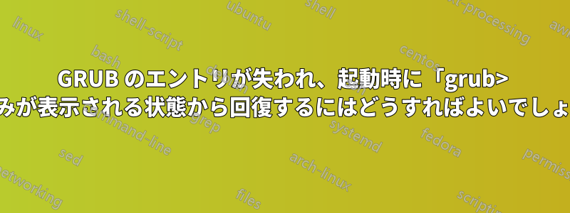 GRUB のエントリが失われ、起動時に「grub> _」のみが表示される状態から回復するにはどうすればよいでしょうか?