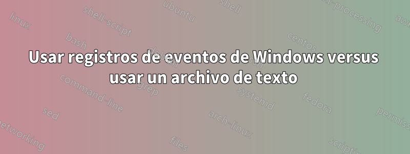 Usar registros de eventos de Windows versus usar un archivo de texto