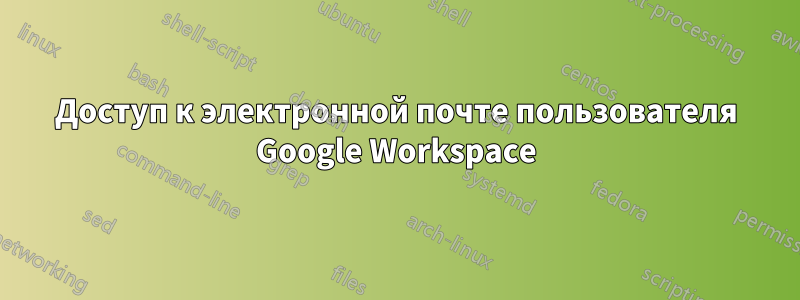 Доступ к электронной почте пользователя Google Workspace