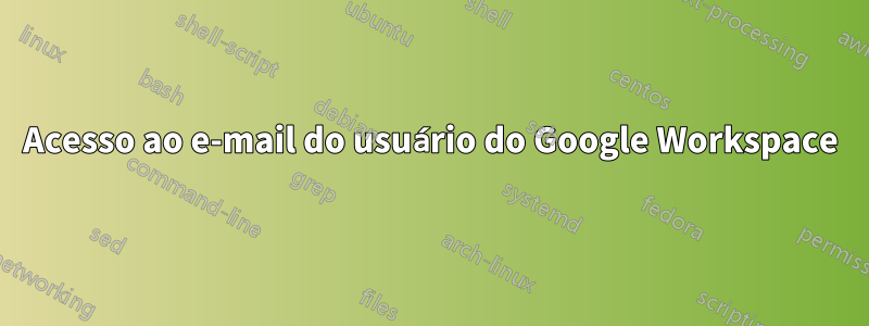 Acesso ao e-mail do usuário do Google Workspace