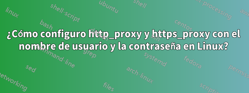 ¿Cómo configuro http_proxy y https_proxy con el nombre de usuario y la contraseña en Linux?