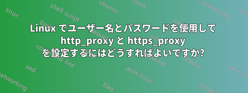 Linux でユーザー名とパスワードを使用して http_proxy と https_proxy を設定するにはどうすればよいですか?