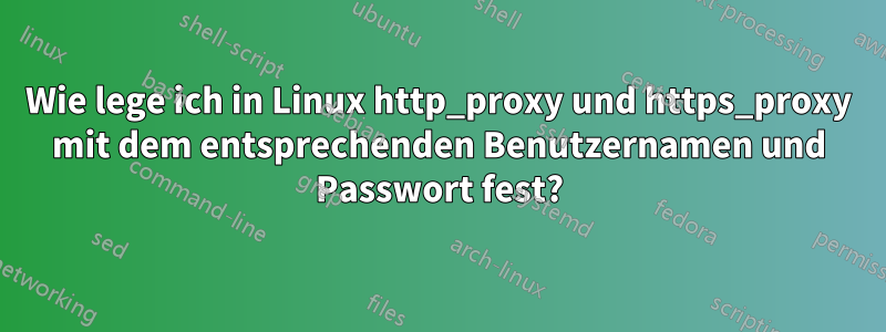 Wie lege ich in Linux http_proxy und https_proxy mit dem entsprechenden Benutzernamen und Passwort fest?