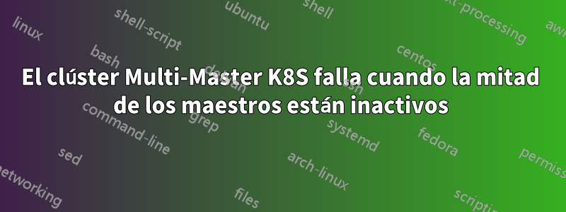 El clúster Multi-Master K8S falla cuando la mitad de los maestros están inactivos