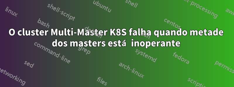 O cluster Multi-Master K8S falha quando metade dos masters está inoperante