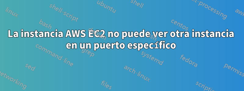 La instancia AWS EC2 no puede ver otra instancia en un puerto específico