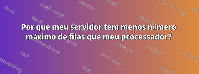 Por que meu servidor tem menos número máximo de filas que meu processador?