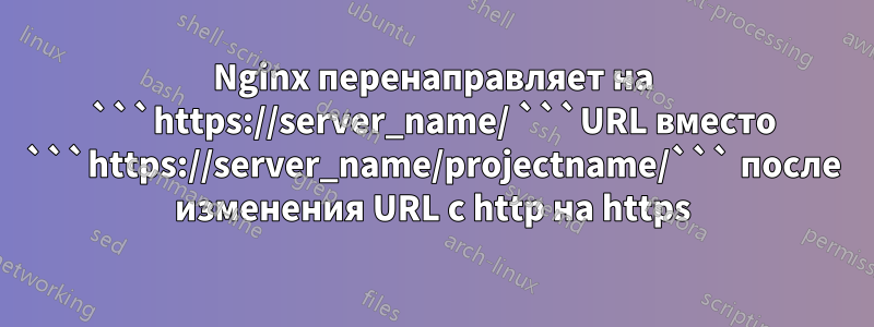 Nginx перенаправляет на ```https://server_name/ ```URL вместо ```https://server_name/projectname/``` после изменения URL с http на https
