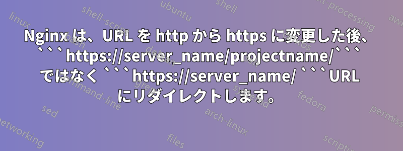 Nginx は、URL を http から https に変更した後、 ```https://server_name/projectname/``` ではなく ```https://server_name/ ```URL にリダイレクトします。