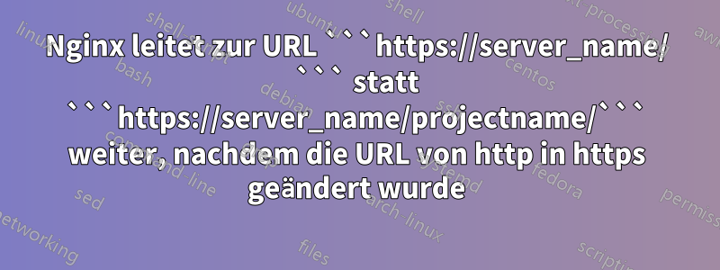 Nginx leitet zur URL ```https://server_name/ ``` statt ```https://server_name/projectname/``` weiter, nachdem die URL von http in https geändert wurde