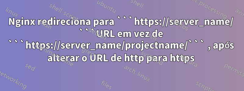 Nginx redireciona para ```https://server_name/ ```URL em vez de ```https://server_name/projectname/``` , após alterar o URL de http para https