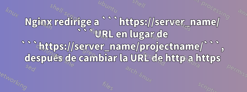 Nginx redirige a ```https://server_name/ ```URL en lugar de ```https://server_name/projectname/```, después de cambiar la URL de http a https