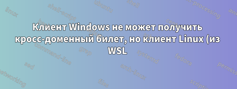 Клиент Windows не может получить кросс-доменный билет, но клиент Linux (из WSL) может