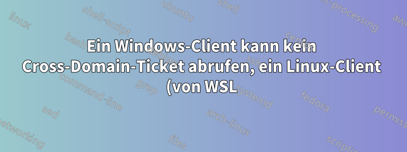 Ein Windows-Client kann kein Cross-Domain-Ticket abrufen, ein Linux-Client (von WSL) jedoch schon.