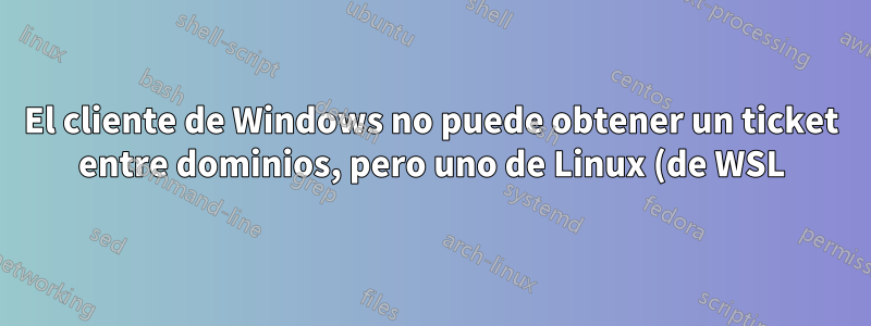 El cliente de Windows no puede obtener un ticket entre dominios, pero uno de Linux (de WSL) puede