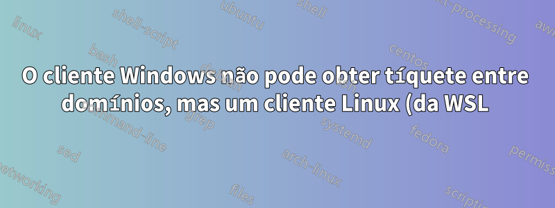 O cliente Windows não pode obter tíquete entre domínios, mas um cliente Linux (da WSL) pode