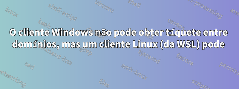 O cliente Windows não pode obter tíquete entre domínios, mas um cliente Linux (da WSL) pode