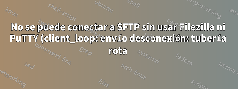 No se puede conectar a SFTP sin usar Filezilla ni PuTTY (client_loop: envío desconexión: tubería rota)