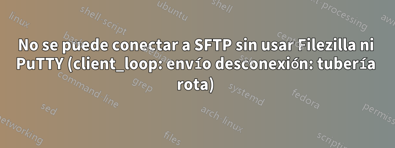 No se puede conectar a SFTP sin usar Filezilla ni PuTTY (client_loop: envío desconexión: tubería rota)