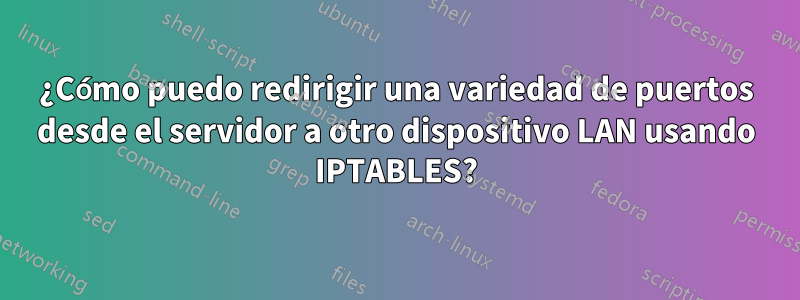 ¿Cómo puedo redirigir una variedad de puertos desde el servidor a otro dispositivo LAN usando IPTABLES?