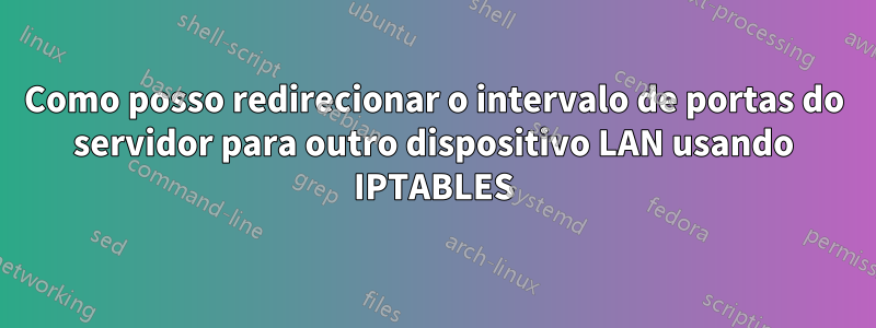 Como posso redirecionar o intervalo de portas do servidor para outro dispositivo LAN usando IPTABLES