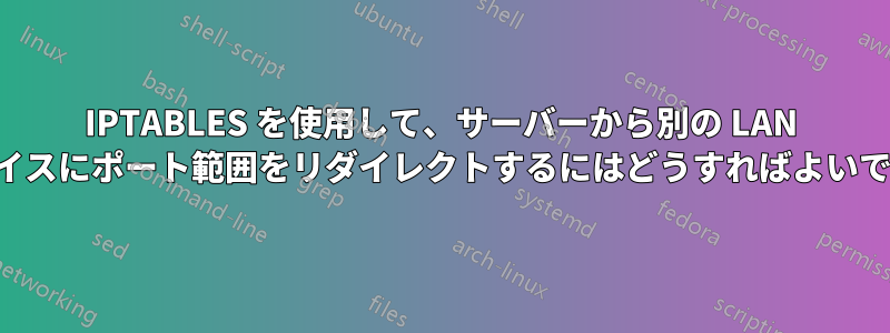IPTABLES を使用して、サーバーから別の LAN デバイスにポート範囲をリダイレクトするにはどうすればよいですか