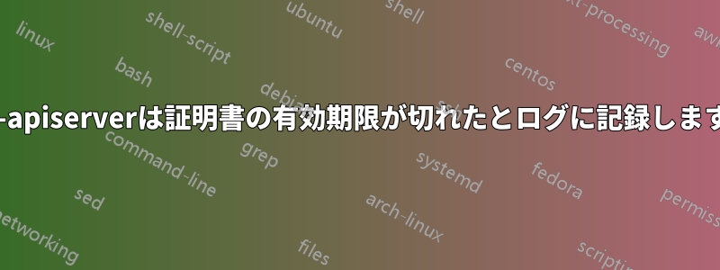 kube-apiserverは証明書の有効期限が切れたとログに記録しますが、