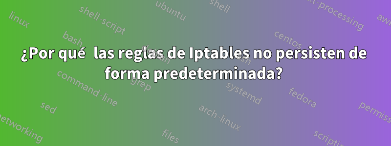¿Por qué las reglas de Iptables no persisten de forma predeterminada?