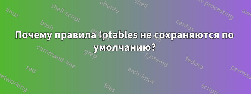 Почему правила Iptables не сохраняются по умолчанию?