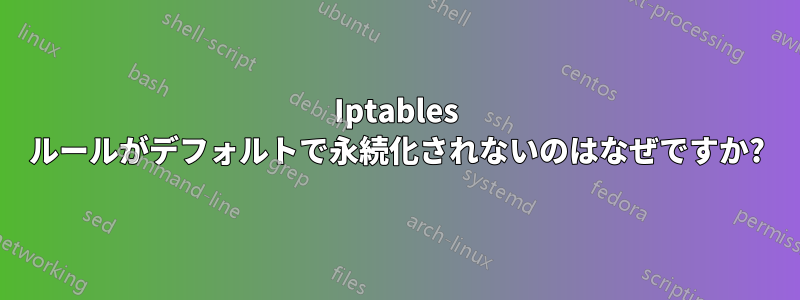 Iptables ルールがデフォルトで永続化されないのはなぜですか?