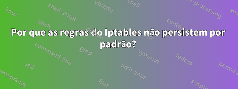Por que as regras do Iptables não persistem por padrão?