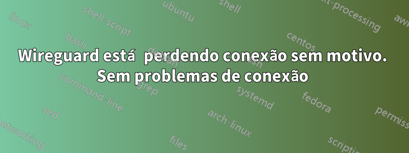 Wireguard está perdendo conexão sem motivo. Sem problemas de conexão