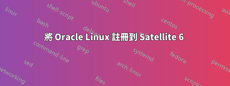 將 Oracle Linux 註冊到 Satellite 6