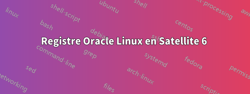 Registre Oracle Linux en Satellite 6
