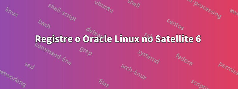 Registre o Oracle Linux no Satellite 6