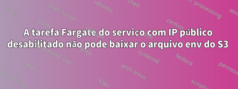 A tarefa Fargate do serviço com IP público desabilitado não pode baixar o arquivo env do S3