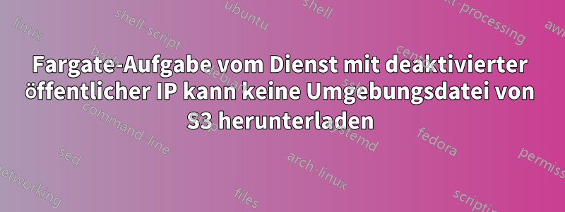 Fargate-Aufgabe vom Dienst mit deaktivierter öffentlicher IP kann keine Umgebungsdatei von S3 herunterladen