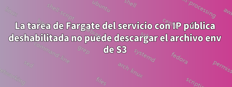 La tarea de Fargate del servicio con IP pública deshabilitada no puede descargar el archivo env de S3